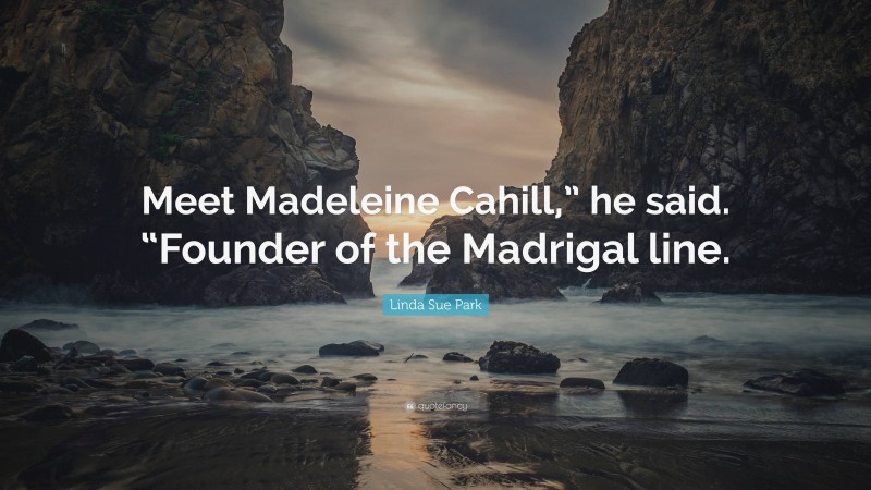 Linda Sue Park Quote: “Meet Madeleine Cahill,” he said. “Founder of the Madrigal line.”