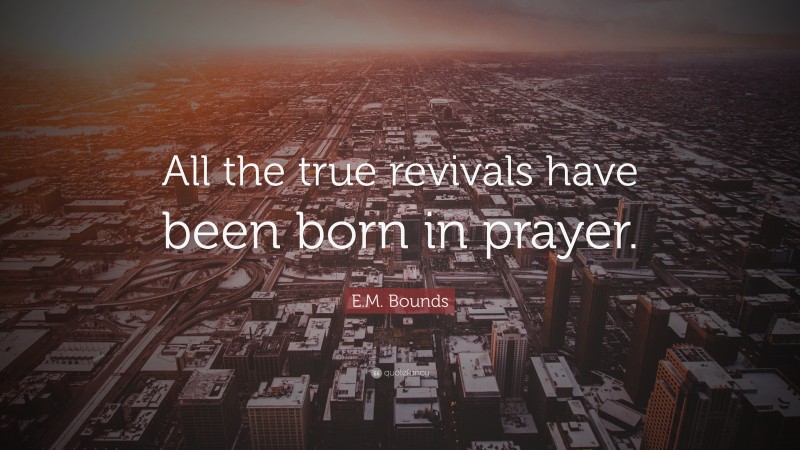 E.M. Bounds Quote: “All the true revivals have been born in prayer.”