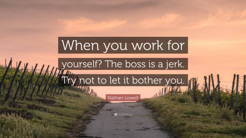 Nathan Lowell Quote: “When you work for yourself? The boss is a jerk. Try not to let it bother you.”
