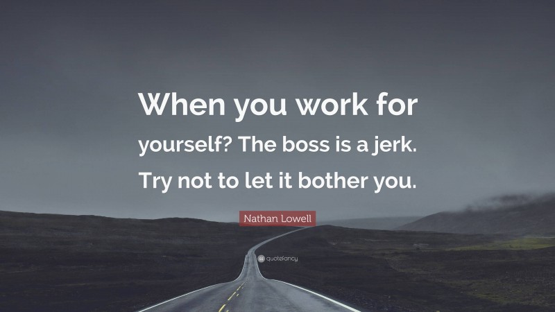 Nathan Lowell Quote: “When you work for yourself? The boss is a jerk. Try not to let it bother you.”