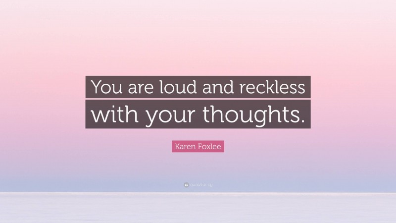 Karen Foxlee Quote: “You are loud and reckless with your thoughts.”