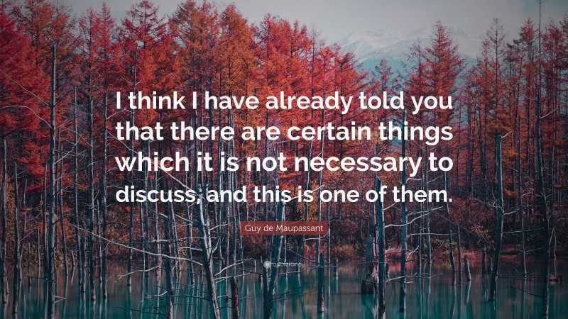 Guy de Maupassant Quote: “I think I have already told you that there are certain things which it is not necessary to discuss, and this is one of them.”