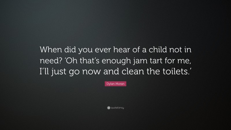 Dylan Moran Quote: “When did you ever hear of a child not in need? ‘Oh that’s enough jam tart for me, I’ll just go now and clean the toilets.’”