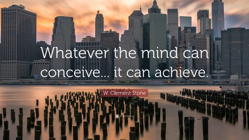 W. Clement Stone Quote: “Whatever the mind can conceive... it can achieve.”