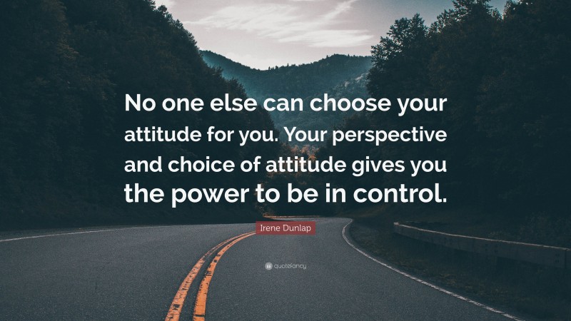 Irene Dunlap Quote: “No one else can choose your attitude for you. Your perspective and choice of attitude gives you the power to be in control.”
