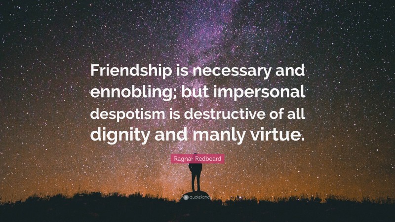 Ragnar Redbeard Quote: “Friendship is necessary and ennobling; but impersonal despotism is destructive of all dignity and manly virtue.”