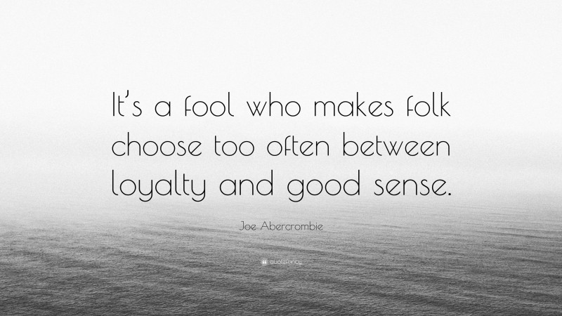Joe Abercrombie Quote: “It’s a fool who makes folk choose too often between loyalty and good sense.”