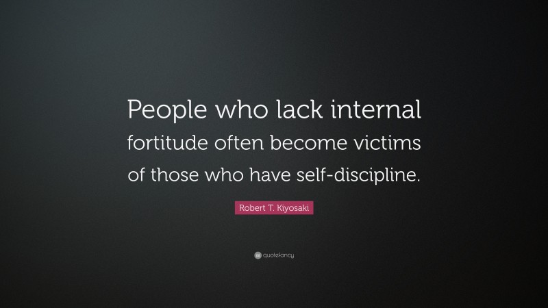 Robert T. Kiyosaki Quote: “People who lack internal fortitude often become victims of those who have self-discipline.”