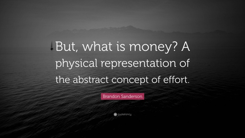 Brandon Sanderson Quote: “But, what is money? A physical representation of the abstract concept of effort.”