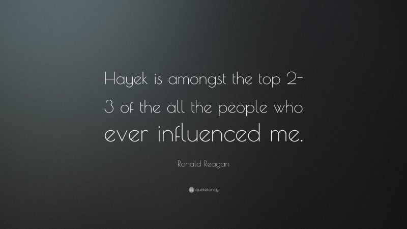 Ronald Reagan Quote: “Hayek is amongst the top 2-3 of the all the people who ever influenced me.”