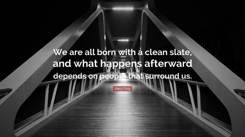 Mary Ting Quote: “We are all born with a clean slate, and what happens afterward depends on people that surround us.”