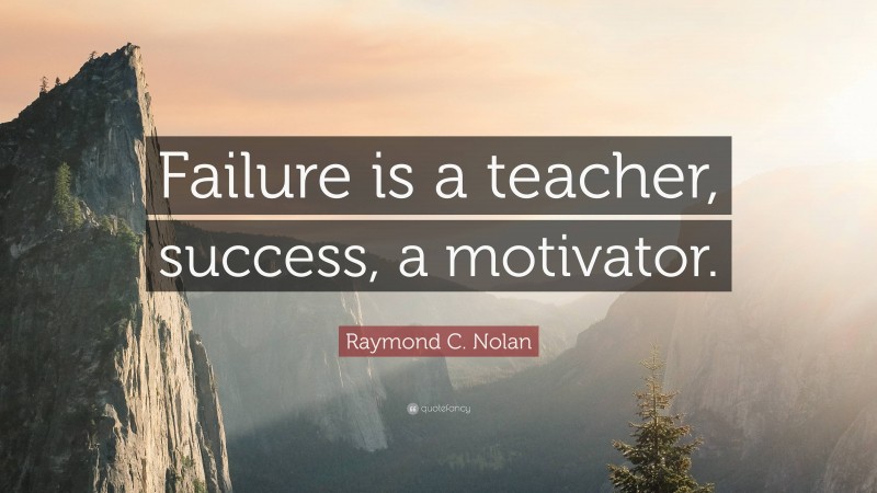 Raymond C. Nolan Quote: “Failure is a teacher, success, a motivator.”