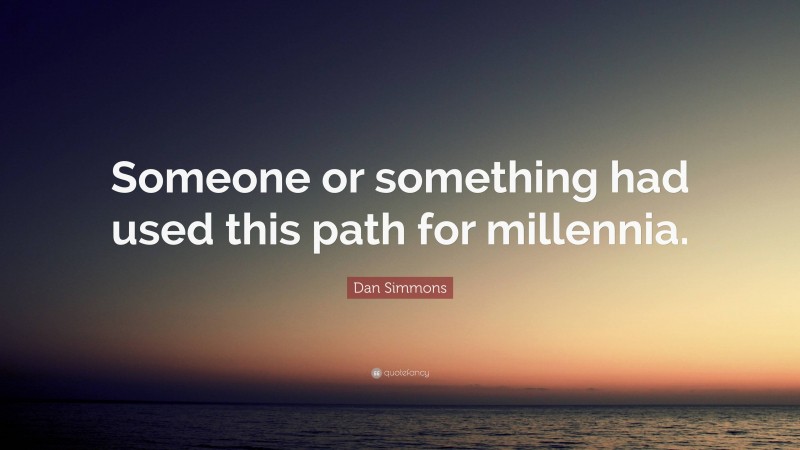 Dan Simmons Quote: “Someone or something had used this path for millennia.”