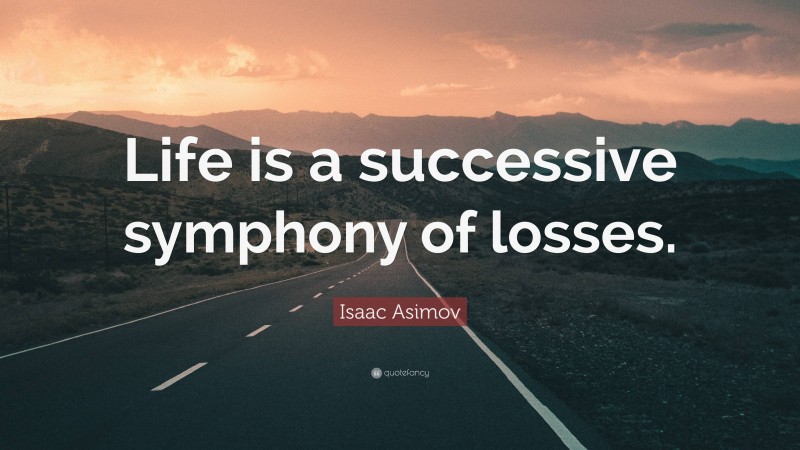 Isaac Asimov Quote: “Life is a successive symphony of losses.”