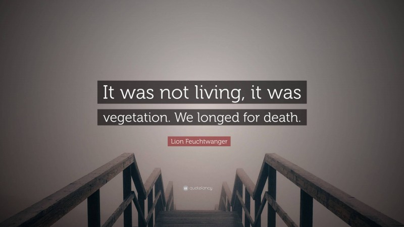 Lion Feuchtwanger Quote: “It was not living, it was vegetation. We longed for death.”