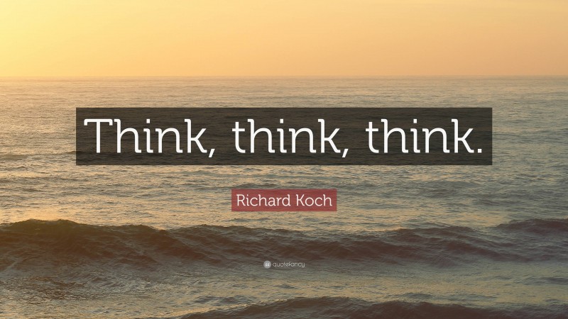 Richard Koch Quote: “Think, think, think.”