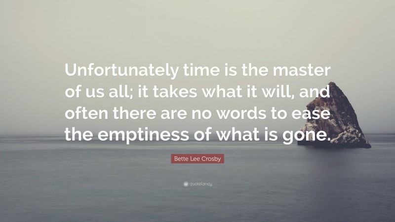 Bette Lee Crosby Quote: “Unfortunately time is the master of us all; it takes what it will, and often there are no words to ease the emptiness of what is gone.”