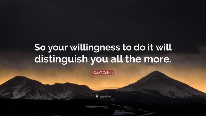 Geoff Colvin Quote: “So your willingness to do it will distinguish you all the more.”