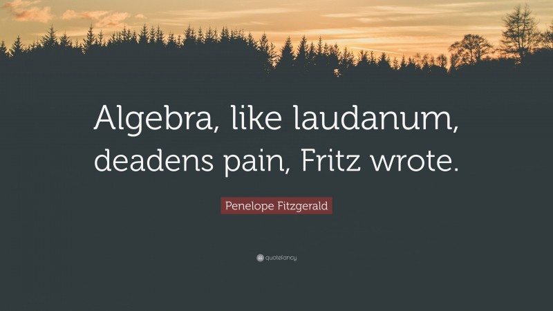 Penelope Fitzgerald Quote: “Algebra, like laudanum, deadens pain, Fritz wrote.”