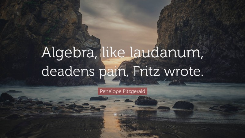 Penelope Fitzgerald Quote: “Algebra, like laudanum, deadens pain, Fritz wrote.”