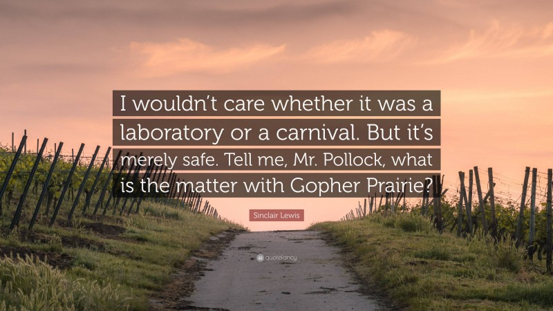Sinclair Lewis Quote: “I wouldn’t care whether it was a laboratory or a carnival. But it’s merely safe. Tell me, Mr. Pollock, what is the matter with Gopher Prairie?”