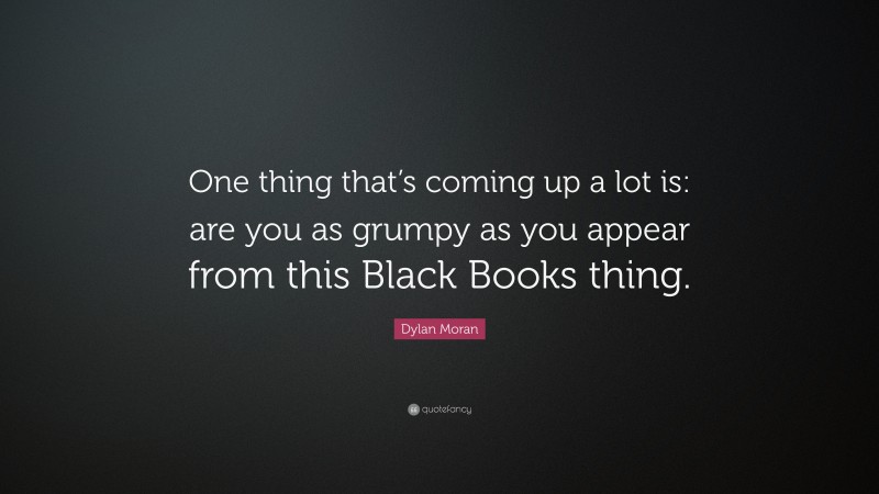 Dylan Moran Quote: “One thing that’s coming up a lot is: are you as grumpy as you appear from this Black Books thing.”