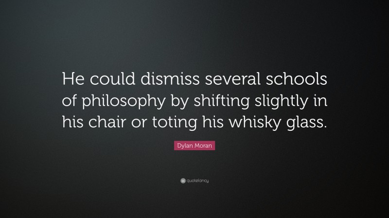 Dylan Moran Quote: “He could dismiss several schools of philosophy by shifting slightly in his chair or toting his whisky glass.”