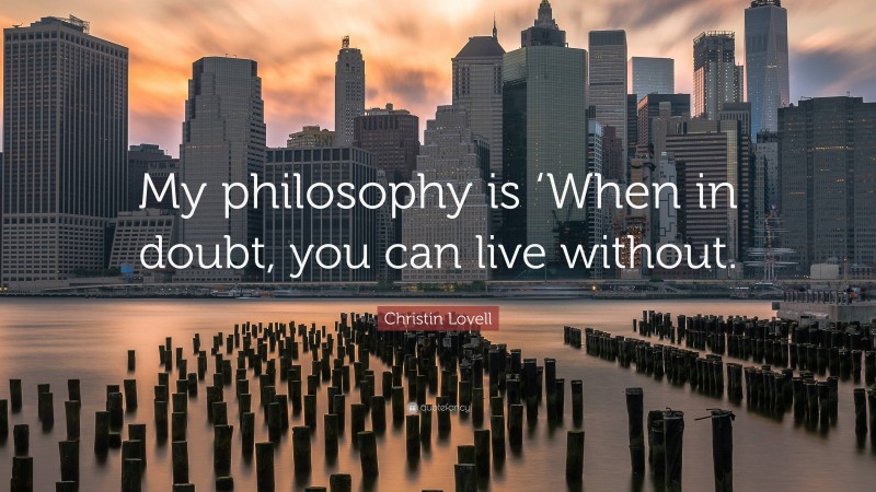 Christin Lovell Quote: “My philosophy is ‘When in doubt, you can live without.”