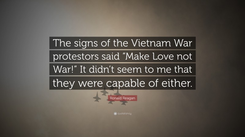 Ronald Reagan Quote: “The signs of the Vietnam War protestors said “Make Love not War!” It didn’t seem to me that they were capable of either.”