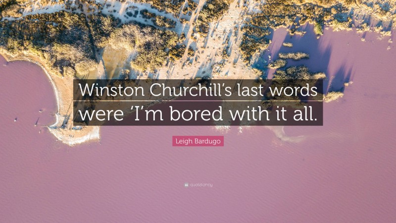 Leigh Bardugo Quote: “Winston Churchill’s last words were ‘I’m bored with it all.”