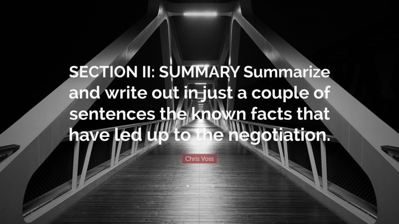 Chris Voss Quote: “SECTION II: SUMMARY Summarize and write out in just a couple of sentences the known facts that have led up to the negotiation.”