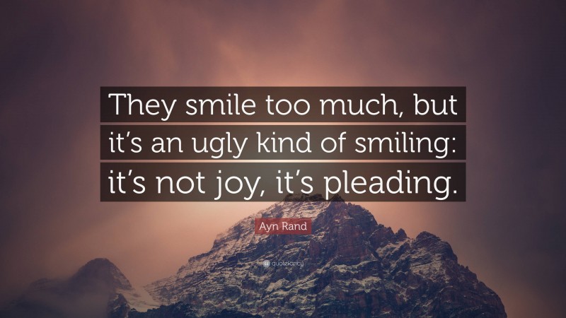 Ayn Rand Quote: “They smile too much, but it’s an ugly kind of smiling: it’s not joy, it’s pleading.”