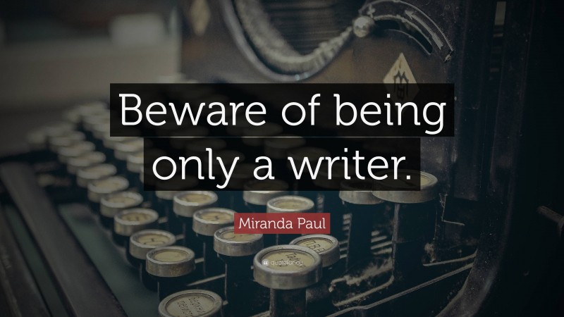 Miranda Paul Quote: “Beware of being only a writer.”