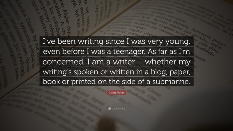 Dylan Moran Quote: “I’ve been writing since I was very young, even before I was a teenager. As far as I’m concerned, I am a writer – whether my writing’s spoken or written in a blog, paper, book or printed on the side of a submarine.”