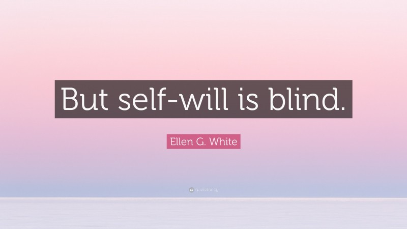 Ellen G. White Quote: “But self-will is blind.”