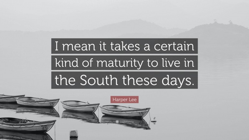 Harper Lee Quote: “I mean it takes a certain kind of maturity to live in the South these days.”