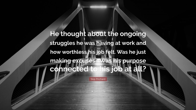 Skip Prichard Quote: “He thought about the ongoing struggles he was having at work and how worthless his job felt. Was he just making excuses? Was his purpose connected to his job at all?”