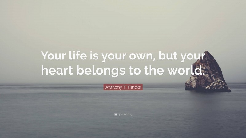 Anthony T. Hincks Quote: “Your life is your own, but your heart belongs to the world.”
