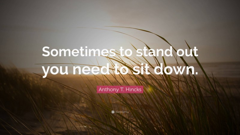 Anthony T. Hincks Quote: “Sometimes to stand out you need to sit down.”
