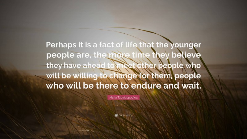 Maria Tzoutzopoulou Quote: “Perhaps it is a fact of life that the younger people are, the more time they believe they have ahead to meet other people who will be willing to change for them, people who will be there to endure and wait.”