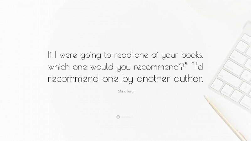 Marc Levy Quote: “If I were going to read one of your books, which one would you recommend?” “I’d recommend one by another author.”