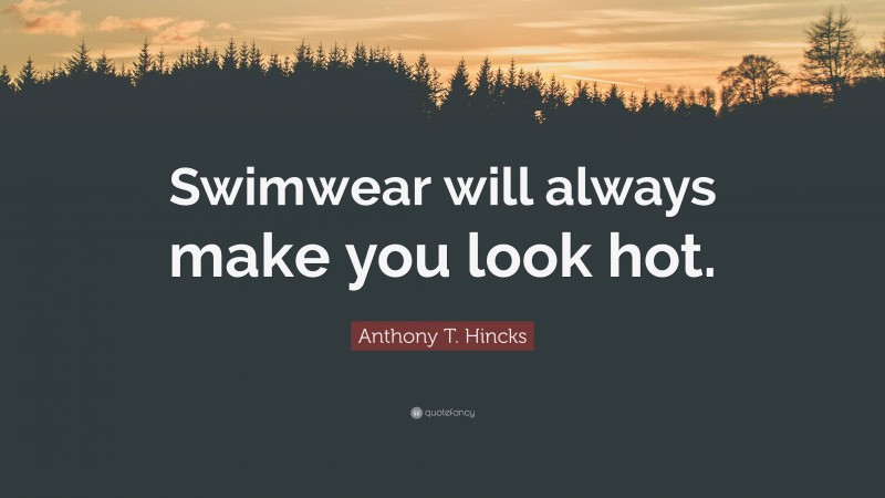 Anthony T. Hincks Quote: “Swimwear will always make you look hot.”