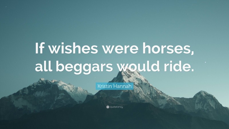 Kristin Hannah Quote: “If wishes were horses, all beggars would ride.”