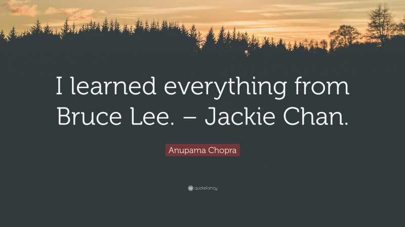 Anupama Chopra Quote: “I learned everything from Bruce Lee. – Jackie Chan.”
