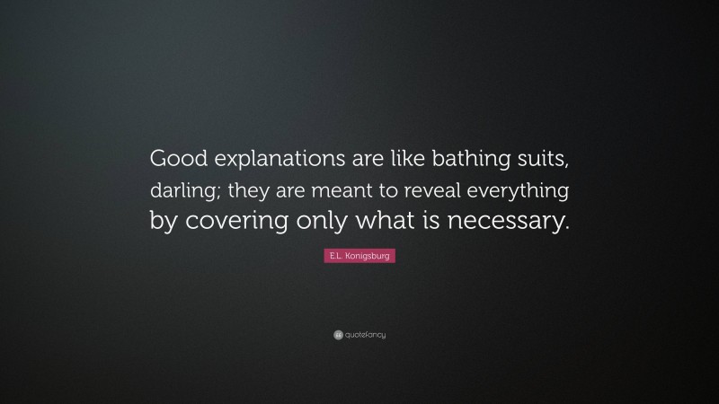 E.L. Konigsburg Quote: “Good explanations are like bathing suits, darling; they are meant to reveal everything by covering only what is necessary.”