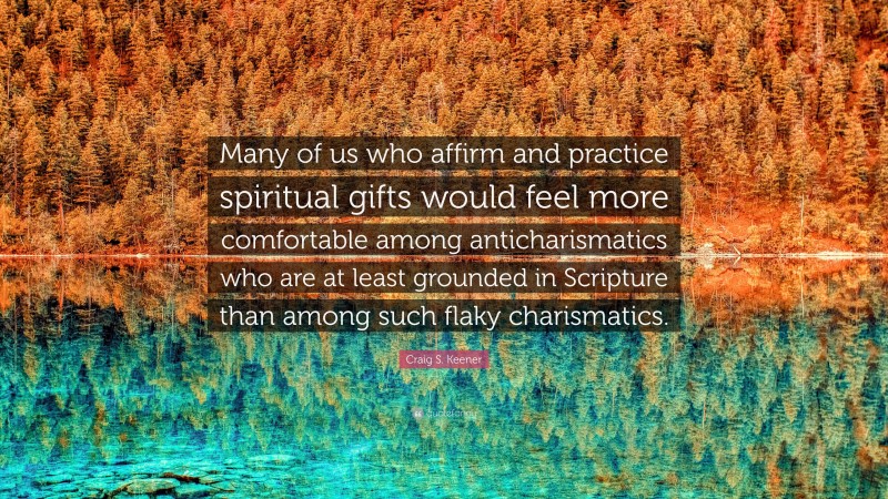 Craig S. Keener Quote: “Many of us who affirm and practice spiritual gifts would feel more comfortable among anticharismatics who are at least grounded in Scripture than among such flaky charismatics.”