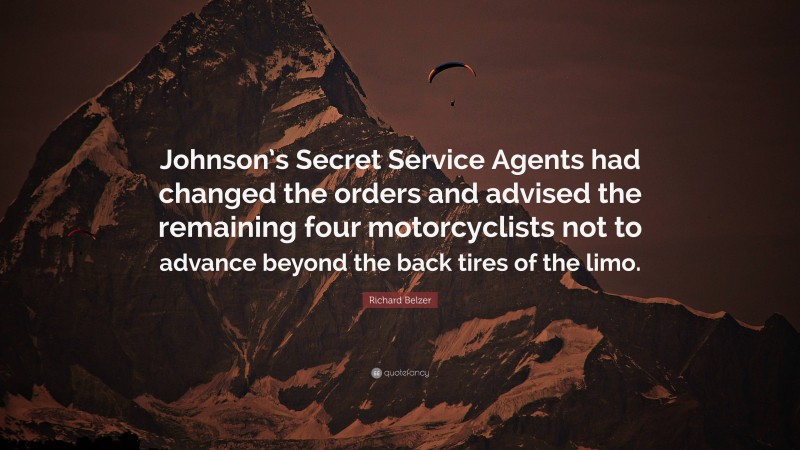 Richard Belzer Quote: “Johnson’s Secret Service Agents had changed the orders and advised the remaining four motorcyclists not to advance beyond the back tires of the limo.”
