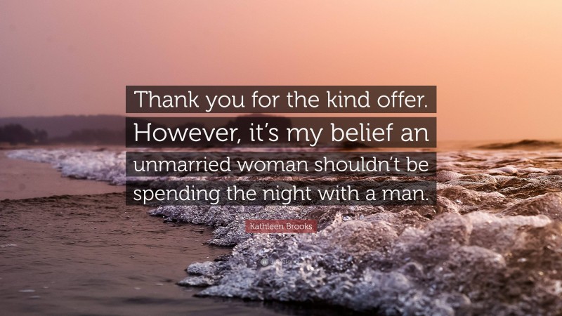 Kathleen Brooks Quote: “Thank you for the kind offer. However, it’s my belief an unmarried woman shouldn’t be spending the night with a man.”