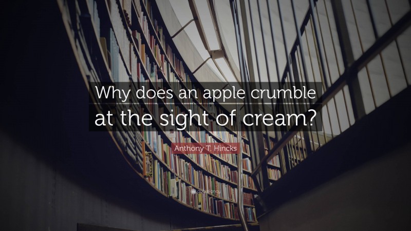 Anthony T. Hincks Quote: “Why does an apple crumble at the sight of cream?”