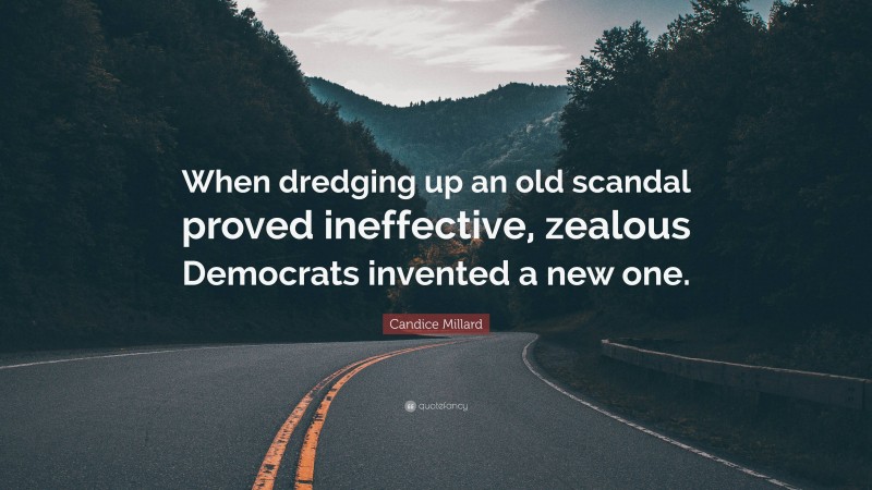 Candice Millard Quote: “When dredging up an old scandal proved ineffective, zealous Democrats invented a new one.”
